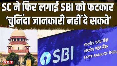 Electoral Bonds Sc ने फिर लगाई Sbi को फटकार ‘आप चुनिंदा जानकारी नहीं