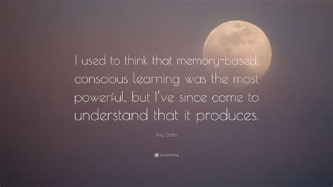 Ray Dalio Quote I Used To Think That Memory Based Conscious Learning