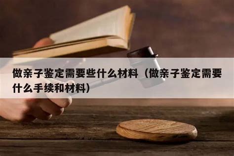 做亲子鉴定需要些什么材料（做亲子鉴定需要什么手续和材料） 六尺法律咨询网