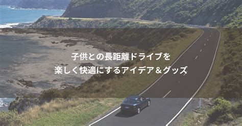 子供との長距離ドライブを楽しく快適にするアイデア＆グッズ まさぱぱらいふ