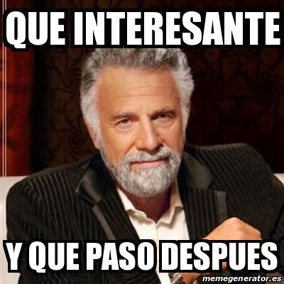 Meme Most Interesting Man Que Interesante Y Que Paso Despues