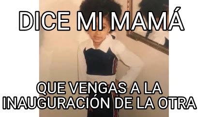 Meme Creator Funny Dice mi mamá Que vengas a la inauguración de la