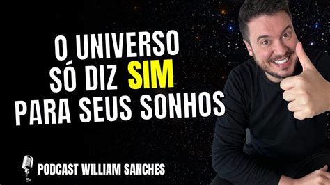 O UNIVERSO SÓ DIZ SIM PARA OS SEUS PEDIDOS PODCAST WILLIAM SANCHES