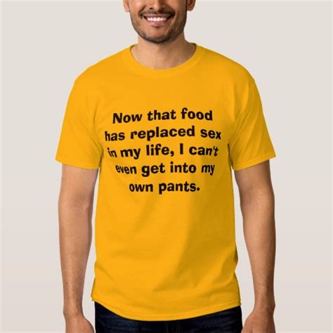 Now That Food Has Replaced Sex In My Life I Ca Shirts Zazzle