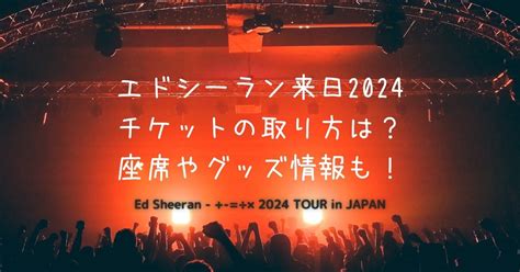 エドシーラン来日2024チケットの取り方は？座席やグッズ情報も！ ひむの部屋