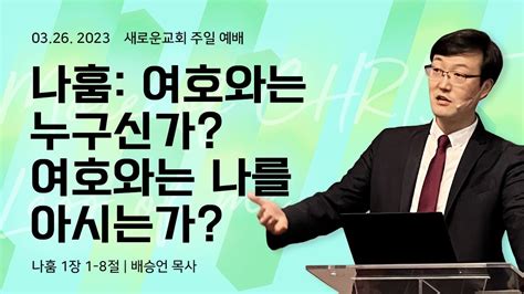 새로운 교회 주일 설교 나훔 여호와는 누구신가 여호와는 나를 아시는가 나훔 1장 1 8절 배승언 목사 주일 예배