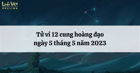 Tử vi 12 cung hoàng đạo ngày 5 tháng 5 năm 2023