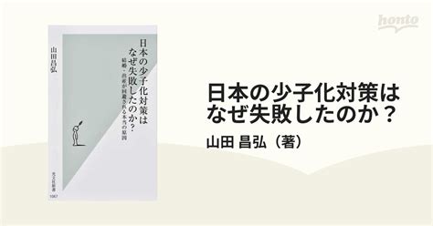 日本の少子化対策はなぜ失敗したのか？ 結婚・出産が回避される本当の原因の通販山田 昌弘 光文社新書 紙の本：honto本の通販ストア