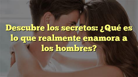 Descubre Los Secretos Qu Es Lo Que Realmente Enamora A Los Hombres