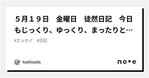 5月19日 金曜日 徒然日記 今日もじっくり、ゆっくり、まったりと｜toshisads