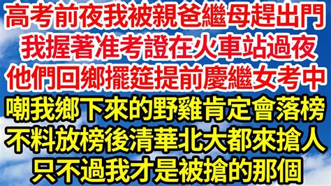 高考前夜我被親爸繼母趕出家門，我握著准考證在火車站過夜，他們回鄉擺筵提前慶祝繼女考中，嘲我鄉下來的野雞肯定落榜，不料放榜後清華北大都來搶人