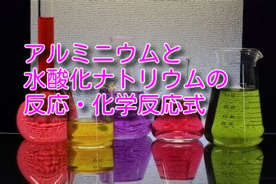アルミニウムと水酸化ナトリウムの反応・化学反応式 - ノリックジオグラフィック