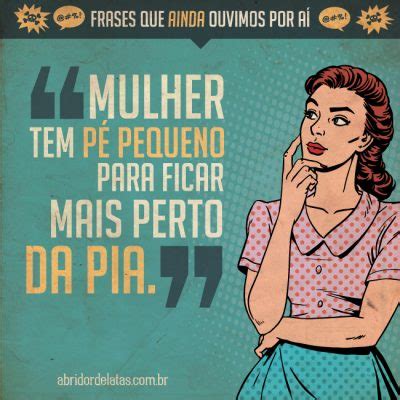 Frases Que Ainda Ouvimos Por A Mulher Tem P Pequeno Para Ficar