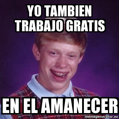 Meme Bad Luck Brian Yo Tambien Trabajo Gratis En El Amanecer