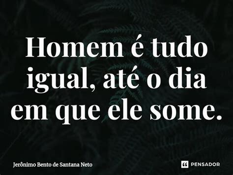 Homem é Tudo Igual Até O Dia Em Que Jerônimo Bento De Santana