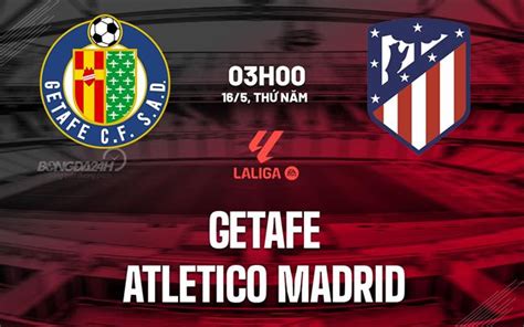 Nhận định bóng đá Getafe vs Atletico Madrid La Liga hôm nay