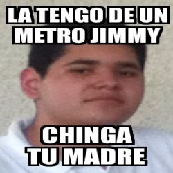 Meme Personalizado La Tengo De Un Metro Jimmy Chinga Tu Madre