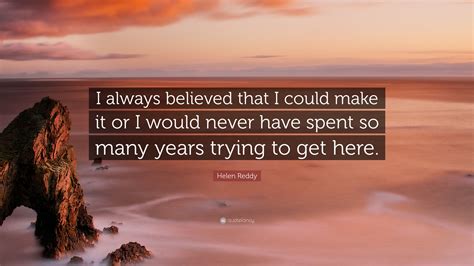 Helen Reddy Quote “i Always Believed That I Could Make It Or I Would