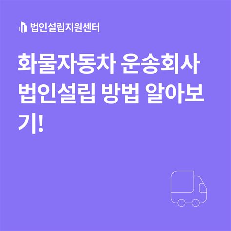 화물자동차 운송회사 법인설립 방법 알아보기 법인설립 절차와 서류 등 핵심정보를 쉽게 안내해드립니다