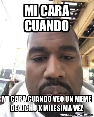 Meme Personalizado Mi Cara Cuando Mi Cara Cuando Veo Un Meme De Xichu