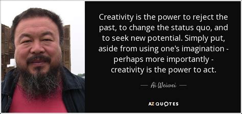 Ai Weiwei quote: Creativity is the power to reject the past, to change...