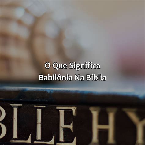 O Que Significa A Palavra Babilônia - O Que Significa Babilônia Na Bíblia - Bíblia da Bíblia