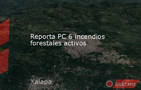 Reporta Pc 6 Incendios Forestales Activos Ladomx