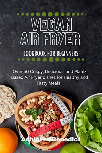 Vegan Air Fryer Cookbook For Beginners Over 50 Crispy Delicious And Plant Based Air Fryer