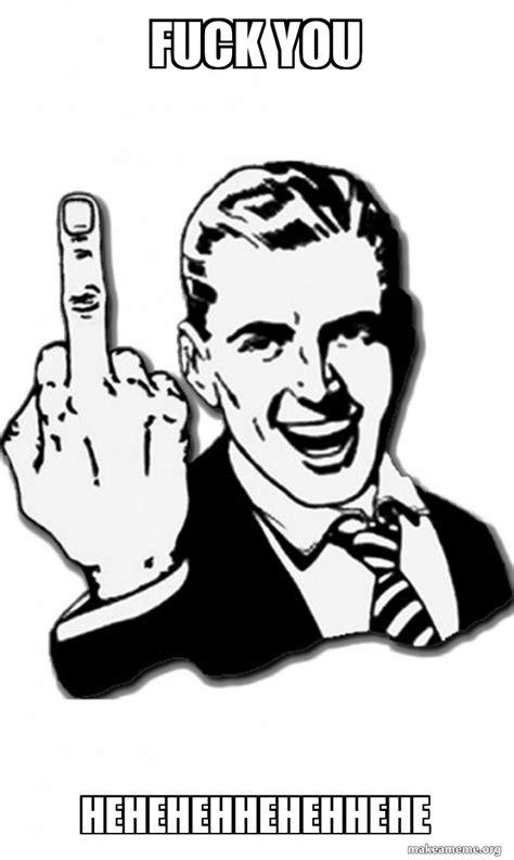 Fuck You Hehehehhehehhehe Fuck You Meme Generator
