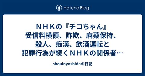 Nhkの『チコちゃん』 受信料横領、詐欺、麻薬保持、殺人、痴漢、飲酒運転と犯罪行為が続くnhkの関係者と全く面識がなく、興味もないが、 また