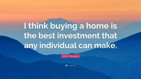 John Paulson Quote I Think Buying A Home Is The Best Investment That