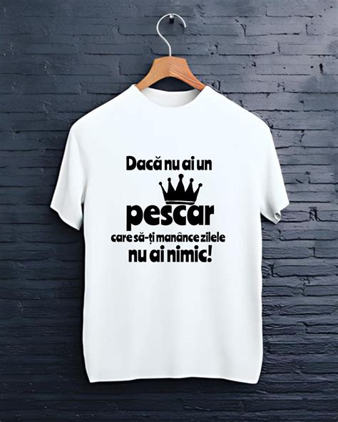 Tricou Personalizat Pentru Pescari Daca Nu Ai Un Pescar Care Sa Ti