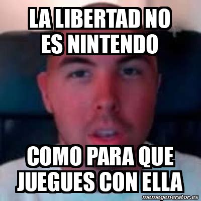 Meme Personalizado La Libertad No Es Nintendo Como Para Que Juegues