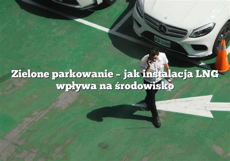 Zielone Parkowanie Jak Instalacja Lng Wp Ywa Na Rodowisko Parking Pl