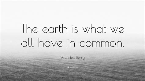 Wendell Berry Quote: “The earth is what we all have in common.”