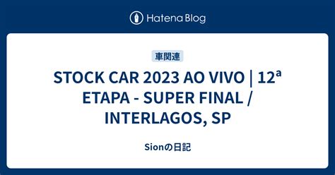 STOCK CAR 2023 AO VIVO 12ª ETAPA SUPER FINAL INTERLAGOS SP Sionの日記