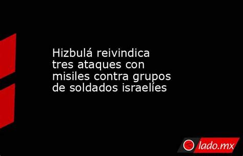 Hizbulá Reivindica Tres Ataques Con Misiles Contra Grupos De Soldados Israelíes Ladomx