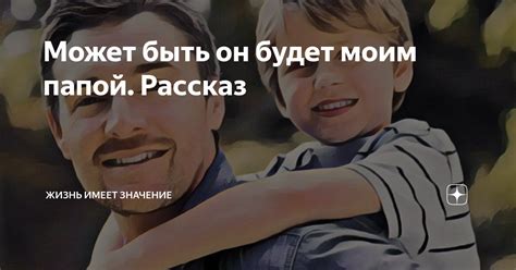 Может быть он будет моим папой. Рассказ | Жизнь имеет значение | Дзен