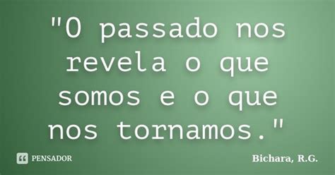 O Passado Nos Revela O Que Somos E Bichara R G Pensador