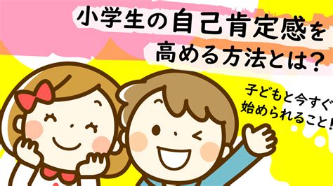 小学生の自己肯定感を高める方法とは？ 子どもと今すぐ始められること！