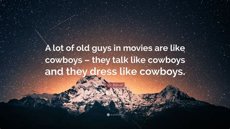 Val Kilmer Quote A Lot Of Old Guys In Movies Are Like Cowboys They