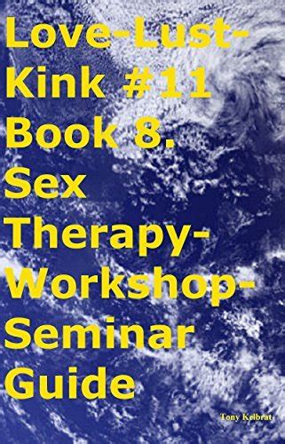 Love Lust Kink 11 Book 8 Sex Therapy Workshop Seminar Guide By Tony Kelbrat Goodreads