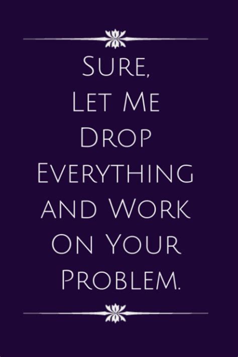 Sure Let Me Drop Everything And Work On Your Problem Funny Gag T Notebook Journal For Co