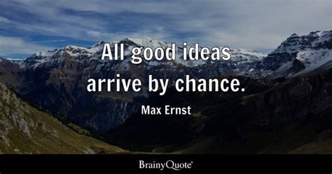 Max Ernst - All good ideas arrive by chance.