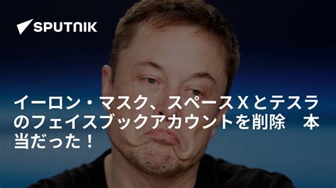 イーロン・マスク、スペースxとテスラのフェイスブックアカウントを削除 本当だった！ 2018年3月24日 Sputnik 日本