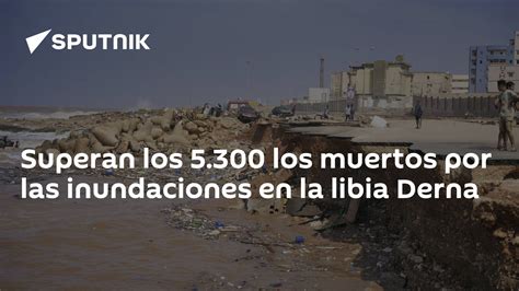 Superan Los 5 300 Los Muertos Por Las Inundaciones En La Libia Derna