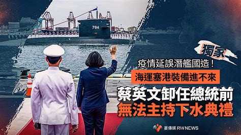 獨家／疫情延誤潛艦國造！海運塞港裝備進不來 蔡英文卸任總統前無法主持下水典禮~ 獨家 ~ 2022 06 28 0000 ~ 菱傳媒