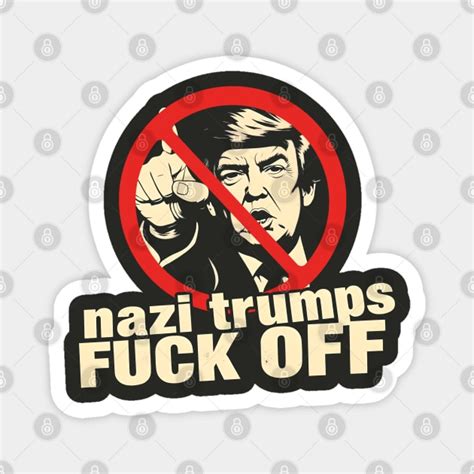 Nazi Trumps Fuck Off Anti Trump Antifascist Protest Activism Design