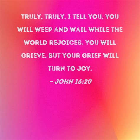 John 16:20 Truly, truly, I tell you, you will weep and wail while the