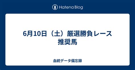 6月10日（土）厳選勝負レース推奨馬 血統データ備忘録